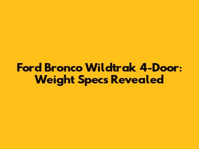 Ford Bronco Wildtrak 4-Door: Weight Specs Revealed