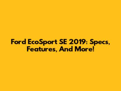 Ford EcoSport SE 2019: Specs, Features, And More!