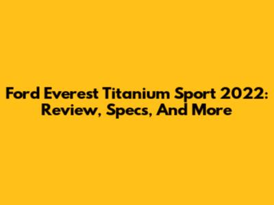 Ford Everest Titanium Sport 2022: Review, Specs, And More