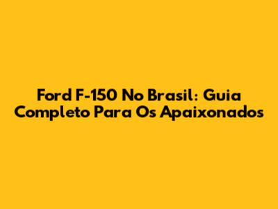 Ford F-150 No Brasil: Guia Completo Para Os Apaixonados