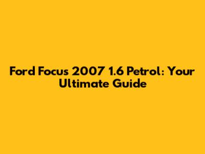 Ford Focus 2007 1.6 Petrol: Your Ultimate Guide