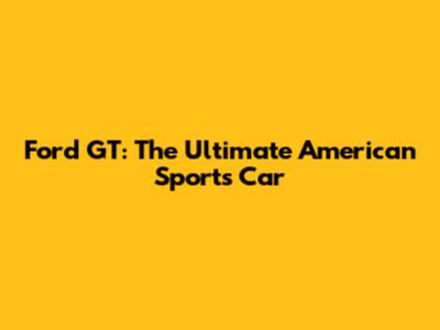 Ford GT: The Ultimate American Sports Car