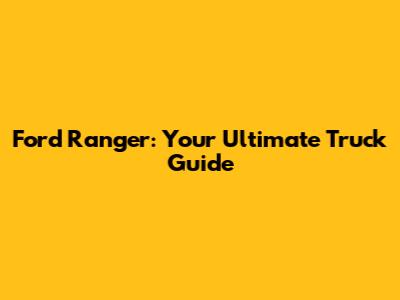 Ford Ranger: Your Ultimate Truck Guide