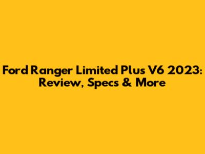Ford Ranger Limited Plus V6 2023: Review, Specs & More
