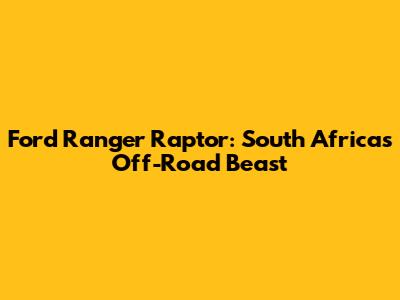 Ford Ranger Raptor: South Africa's Off-Road Beast