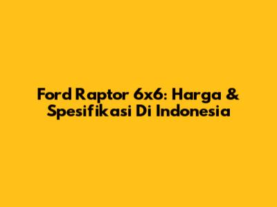 Ford Raptor 6x6: Harga & Spesifikasi Di Indonesia