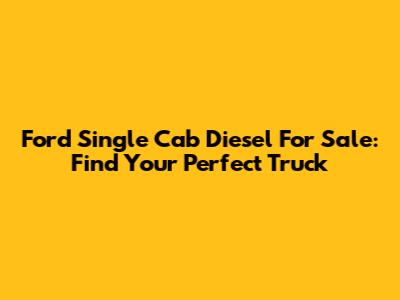 Ford Single Cab Diesel For Sale: Find Your Perfect Truck