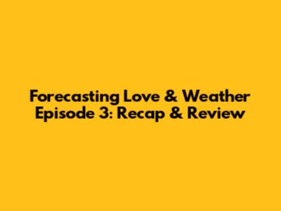 Forecasting Love & Weather Episode 3: Recap & Review