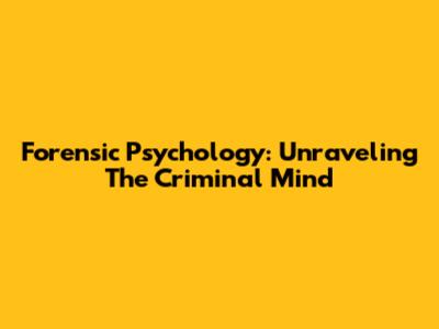 Forensic Psychology: Unraveling The Criminal Mind