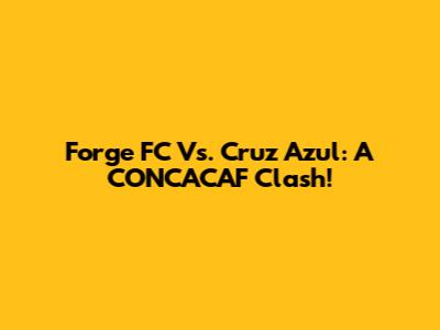 Forge FC Vs. Cruz Azul: A CONCACAF Clash!