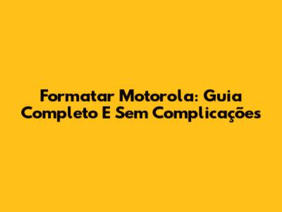 Formatar Motorola: Guia Completo E Sem Complicações
