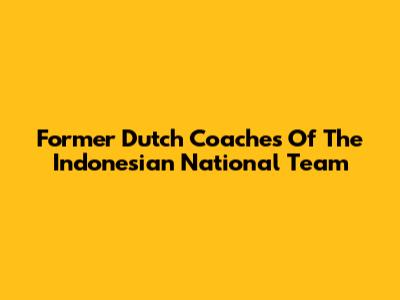 Former Dutch Coaches Of The Indonesian National Team