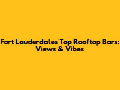 Fort Lauderdale's Top Rooftop Bars: Views & Vibes