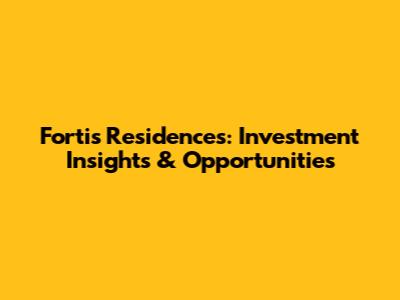 Fortis Residences: Investment Insights & Opportunities