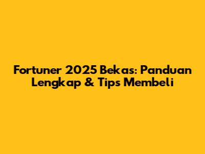 Fortuner 2025 Bekas: Panduan Lengkap & Tips Membeli