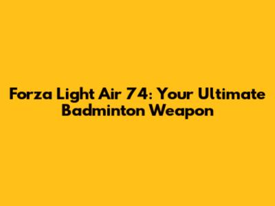 Forza Light Air 74: Your Ultimate Badminton Weapon
