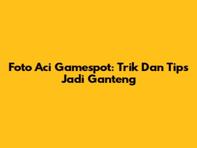 Foto Aci Gamespot: Trik Dan Tips Jadi Ganteng