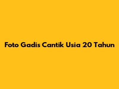 Foto Gadis Cantik Usia 20 Tahun