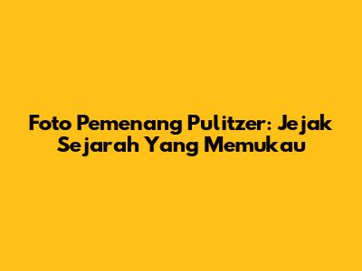 Foto Pemenang Pulitzer: Jejak Sejarah Yang Memukau