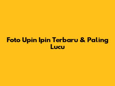 Foto Upin Ipin Terbaru & Paling Lucu