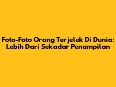 Foto-Foto Orang 'Terjelek' Di Dunia: Lebih Dari Sekadar Penampilan