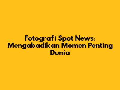 Fotografi Spot News: Mengabadikan Momen Penting Dunia