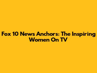 Fox 10 News Anchors: The Inspiring Women On TV