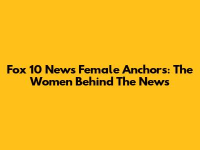 Fox 10 News Female Anchors: The Women Behind The News