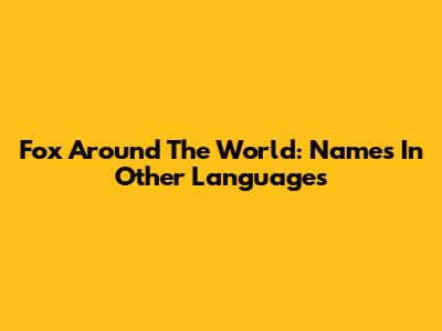 Fox Around The World: Names In Other Languages