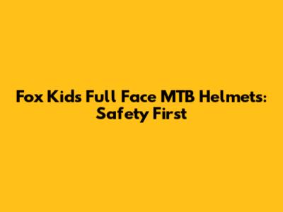 Fox Kids' Full Face MTB Helmets: Safety First