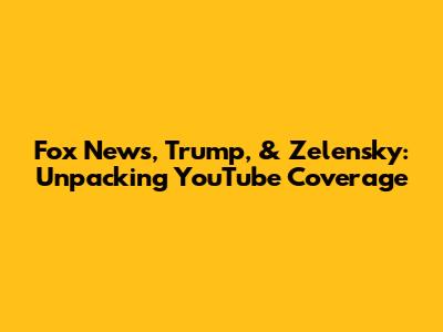 Fox News, Trump, & Zelensky: Unpacking YouTube Coverage