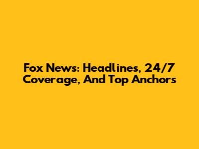 Fox News: Headlines, 24/7 Coverage, And Top Anchors