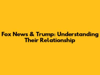 Fox News & Trump: Understanding Their Relationship