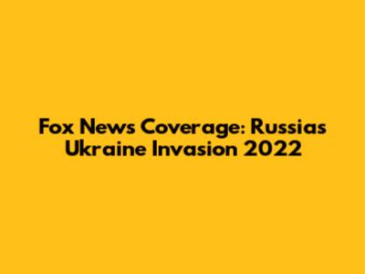 Fox News Coverage: Russia's Ukraine Invasion 2022