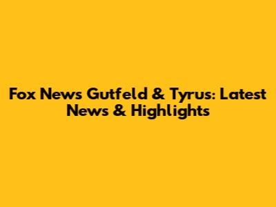 Fox News Gutfeld & Tyrus: Latest News & Highlights