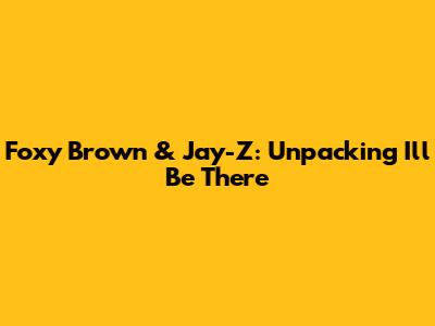 Foxy Brown & Jay-Z: Unpacking "I'll Be There"