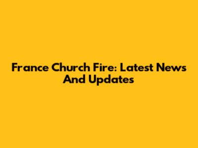 France Church Fire: Latest News And Updates