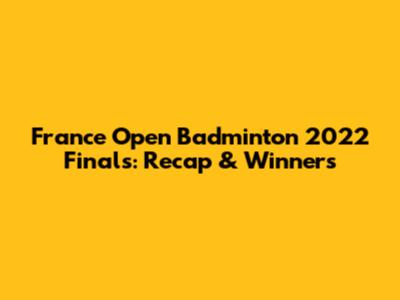 France Open Badminton 2022 Finals: Recap & Winners
