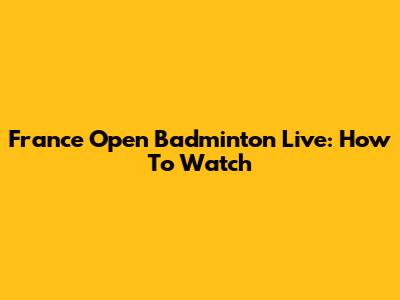 France Open Badminton Live: How To Watch