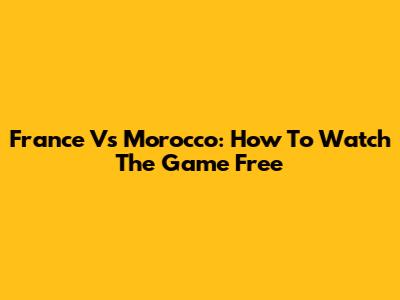 France Vs Morocco: How To Watch The Game Free