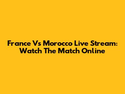 France Vs Morocco Live Stream: Watch The Match Online