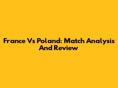 France Vs Poland: Match Analysis And Review