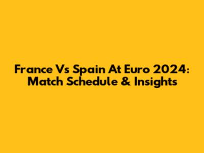 France Vs Spain At Euro 2024: Match Schedule & Insights