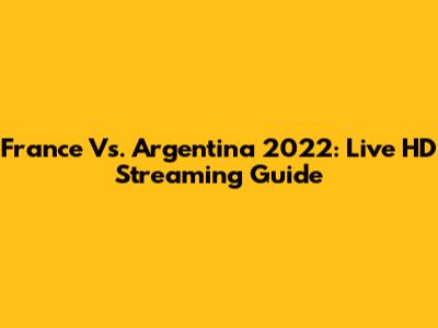 France Vs. Argentina 2022: Live HD Streaming Guide