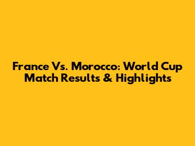 France Vs. Morocco: World Cup Match Results & Highlights