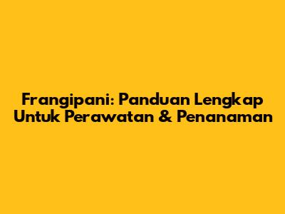 Frangipani: Panduan Lengkap Untuk Perawatan & Penanaman