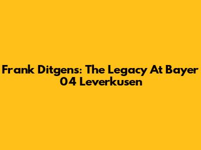 Frank Ditgens: The Legacy At Bayer 04 Leverkusen