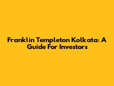 Franklin Templeton Kolkata: A Guide For Investors