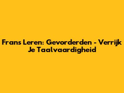Frans Leren: Gevorderden - Verrijk Je Taalvaardigheid