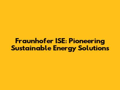 Fraunhofer ISE: Pioneering Sustainable Energy Solutions